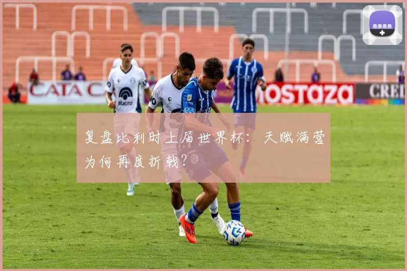 复盘比利时上届世界杯：天赋满营为何再度折戟？