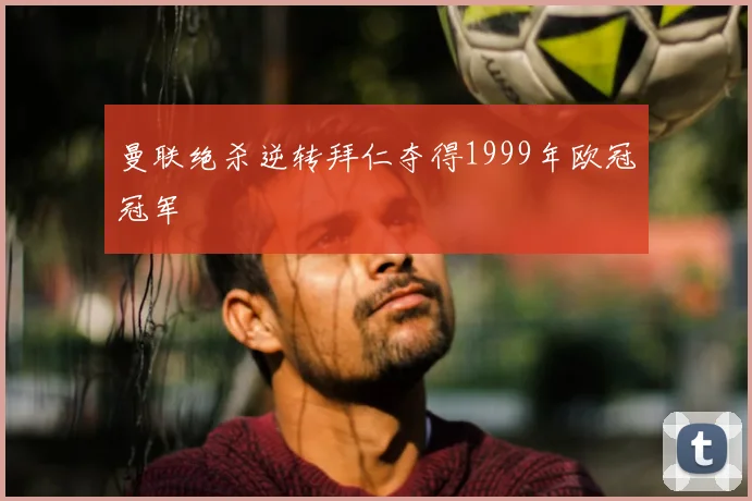 曼联绝杀逆转拜仁夺得1999年欧冠冠军