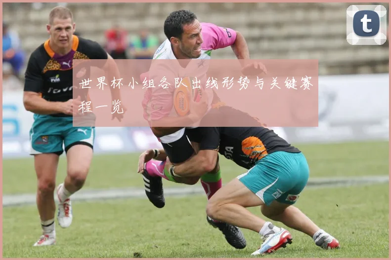 世界杯小组各队出线形势与关键赛程一览