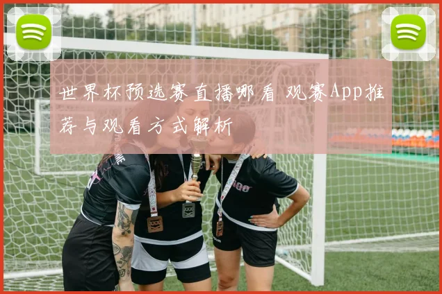 世界杯预选赛直播哪看 观赛App推荐与观看方式解析
