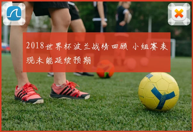 2018世界杯波兰战绩回顾 小组赛表现未能延续预期