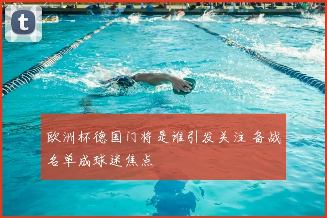 欧洲杯德国门将是谁引发关注 备战名单成球迷焦点