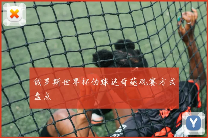 俄罗斯世界杯伪球迷奇葩观赛方式盘点