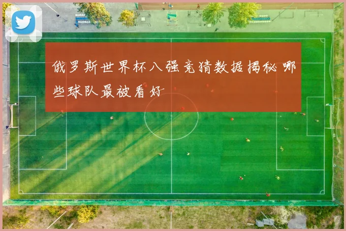 俄罗斯世界杯八强竞猜数据揭秘 哪些球队最被看好