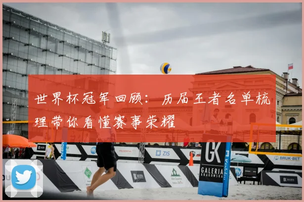世界杯冠军回顾：历届王者名单梳理带你看懂赛事荣耀