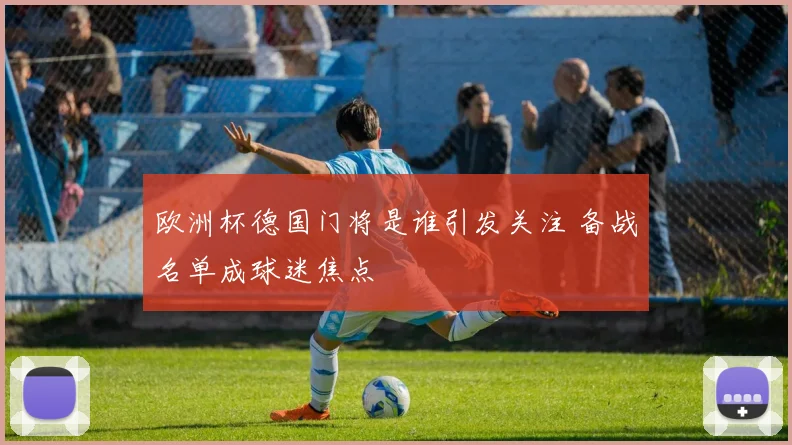 欧洲杯德国门将是谁引发关注 备战名单成球迷焦点