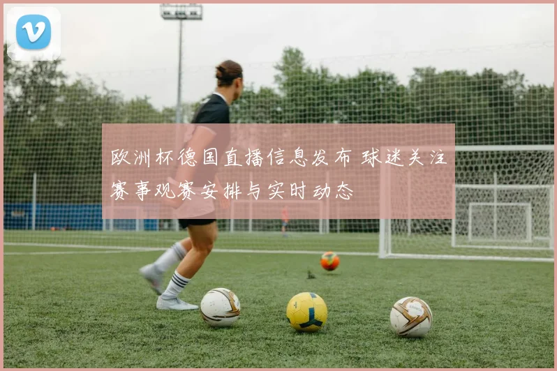 欧洲杯德国直播信息发布 球迷关注赛事观赛安排与实时动态