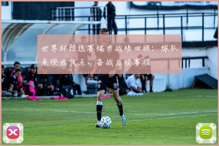 世界杯预选赛瑞典战绩回顾：球队表现成焦点，备战后续赛程