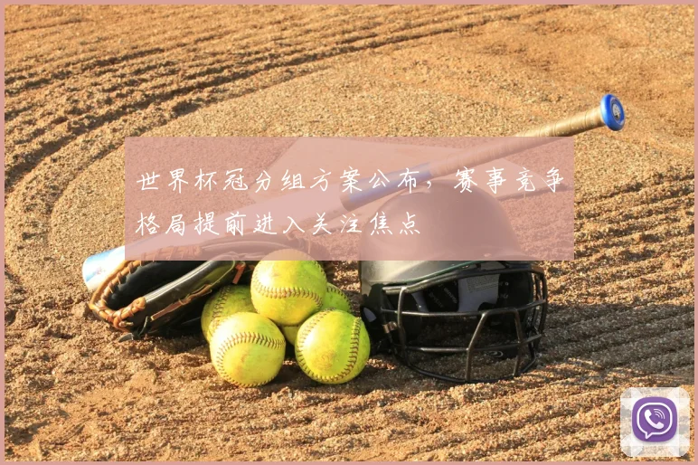 世界杯冠分组方案公布，赛事竞争格局提前进入关注焦点