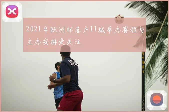 2021年欧洲杯落户11城举办赛程与主办安排受关注