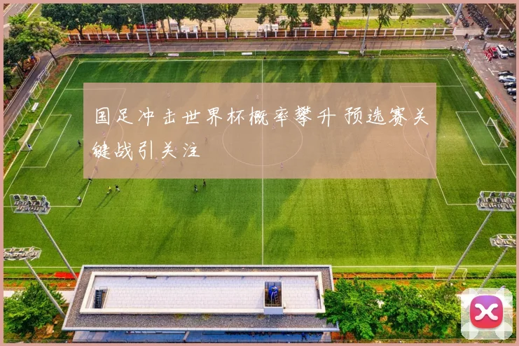 国足冲击世界杯概率攀升 预选赛关键战引关注