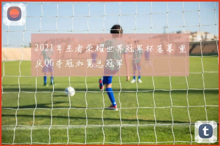 2021年王者荣耀世界冠军杯落幕 重庆QG夺冠加冕总冠军