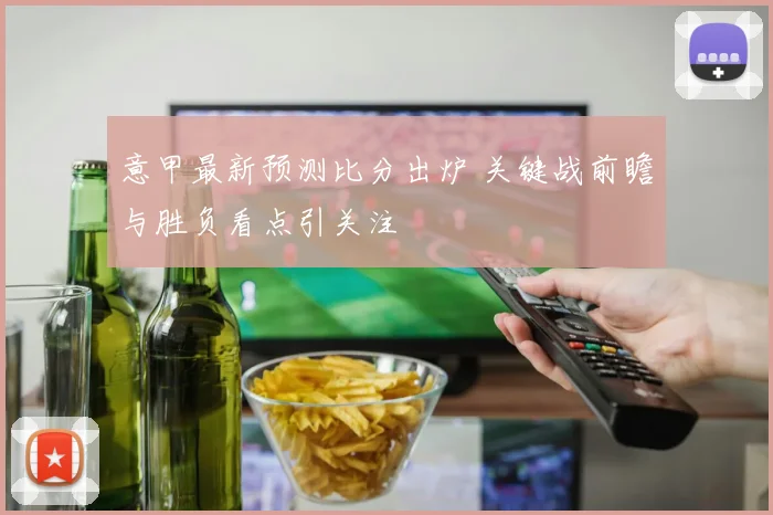 意甲最新预测比分出炉 关键战前瞻与胜负看点引关注