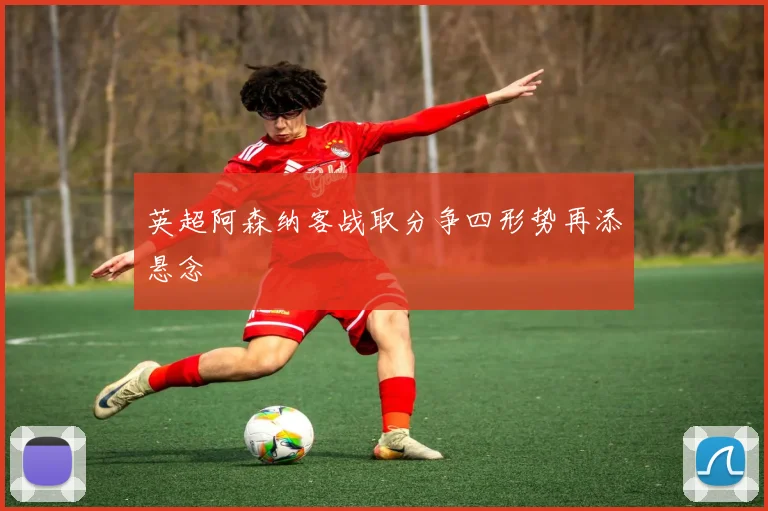 英超阿森纳客战取分争四形势再添悬念