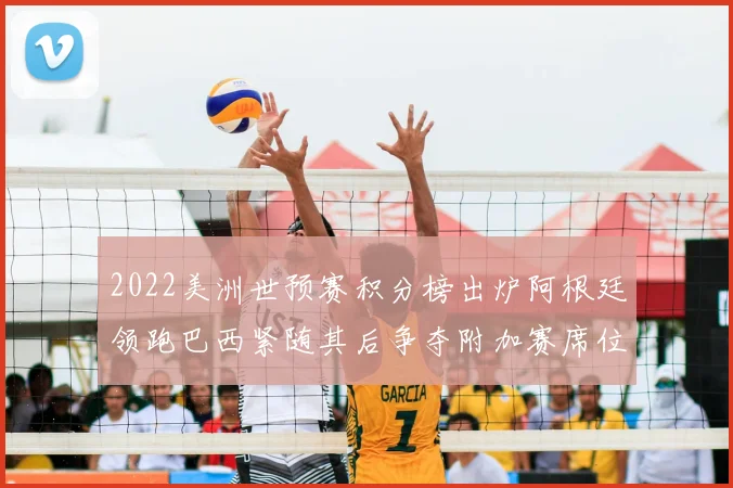 2022美洲世预赛积分榜出炉阿根廷领跑巴西紧随其后争夺附加赛席位