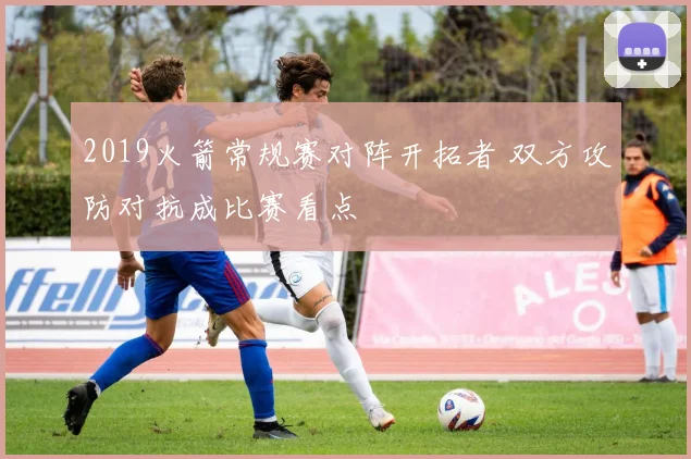 2019火箭常规赛对阵开拓者 双方攻防对抗成比赛看点