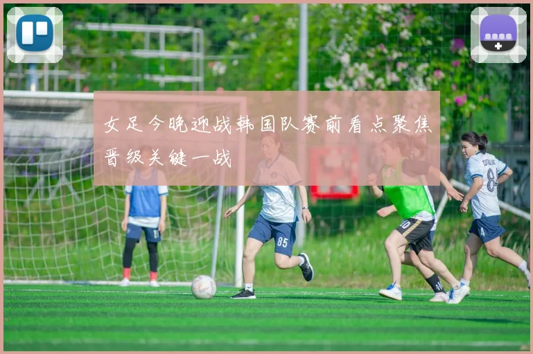 女足今晚迎战韩国队赛前看点聚焦晋级关键一战