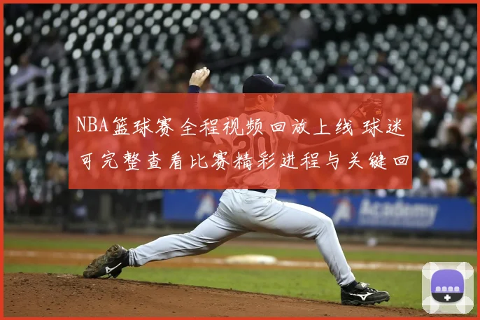 NBA篮球赛全程视频回放上线 球迷可完整查看比赛精彩进程与关键回合