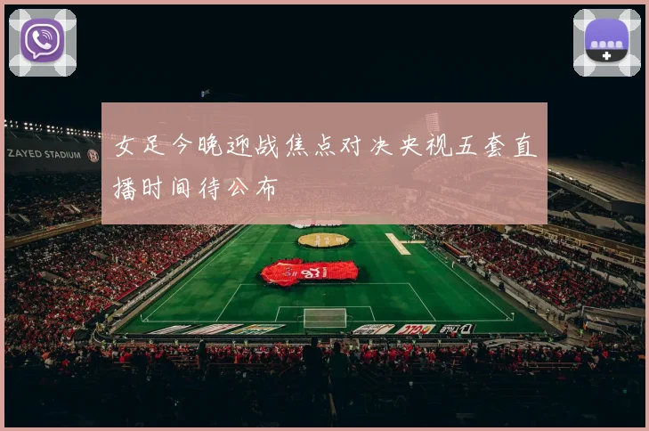 女足今晚迎战焦点对决央视五套直播时间待公布