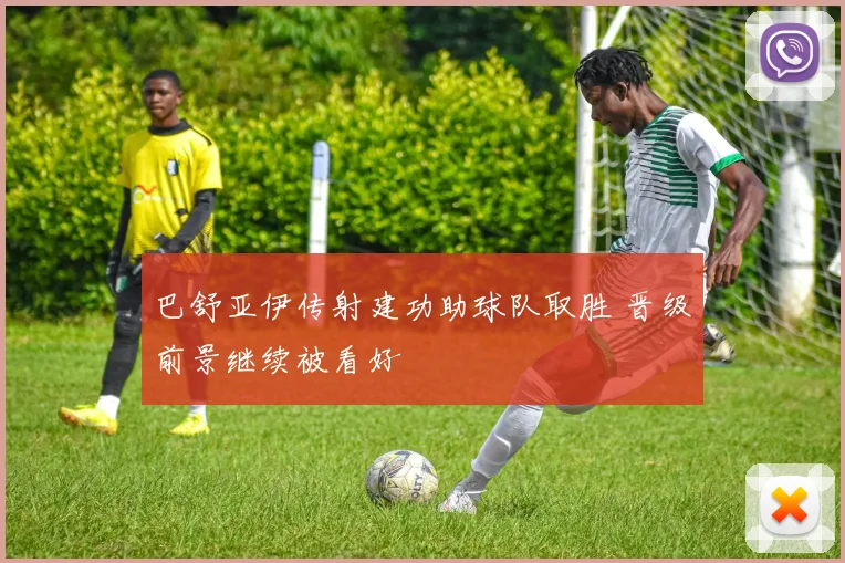 巴舒亚伊传射建功助球队取胜 晋级前景继续被看好