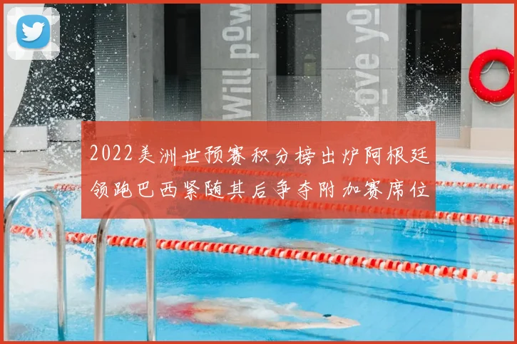 2022美洲世预赛积分榜出炉阿根廷领跑巴西紧随其后争夺附加赛席位