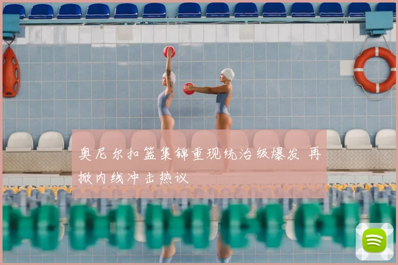 奥尼尔扣篮集锦重现统治级爆发 再掀内线冲击热议