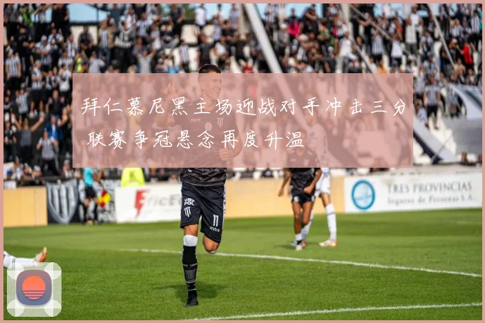拜仁慕尼黑主场迎战对手冲击三分 联赛争冠悬念再度升温