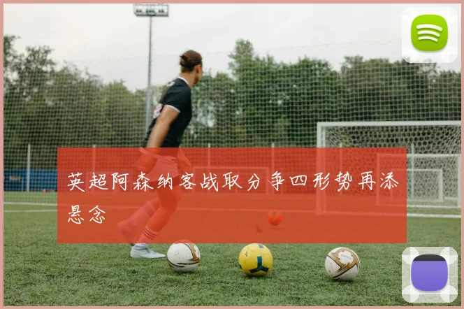 英超阿森纳客战取分争四形势再添悬念