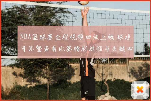 NBA篮球赛全程视频回放上线 球迷可完整查看比赛精彩进程与关键回合