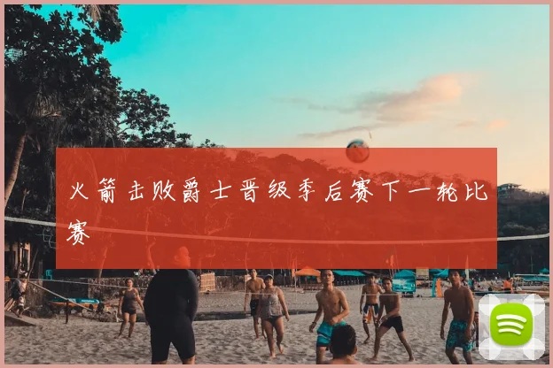 火箭击败爵士晋级季后赛下一轮比赛