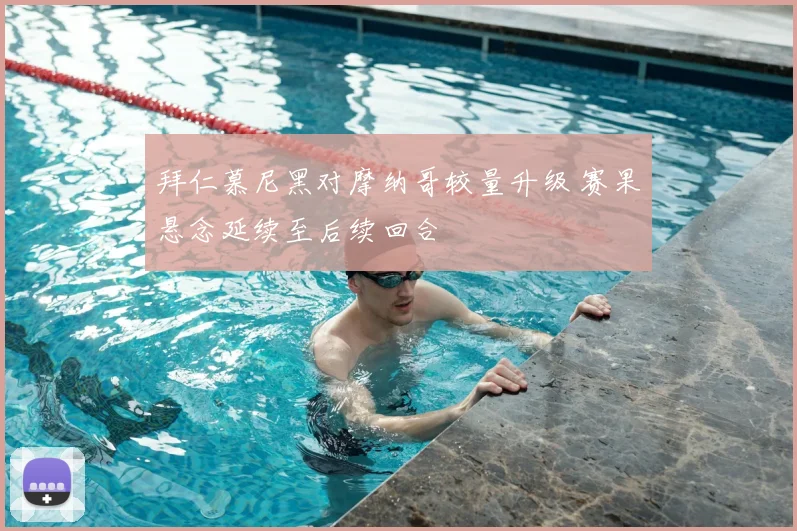 拜仁慕尼黑对摩纳哥较量升级 赛果悬念延续至后续回合