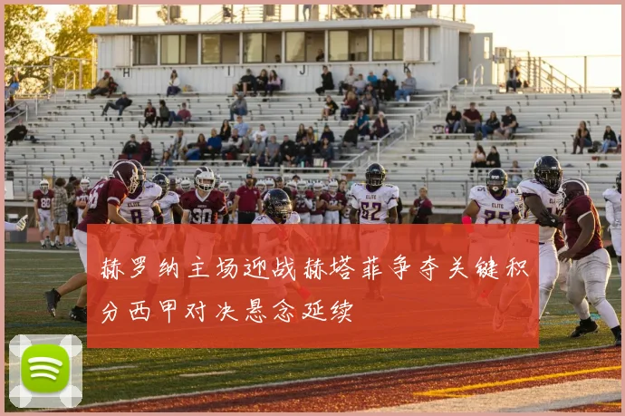 赫罗纳主场迎战赫塔菲争夺关键积分西甲对决悬念延续