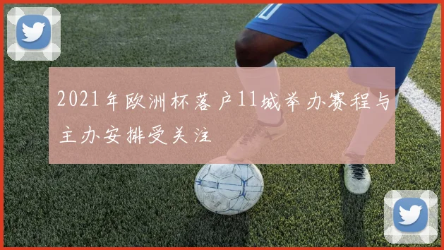 2021年欧洲杯落户11城举办赛程与主办安排受关注