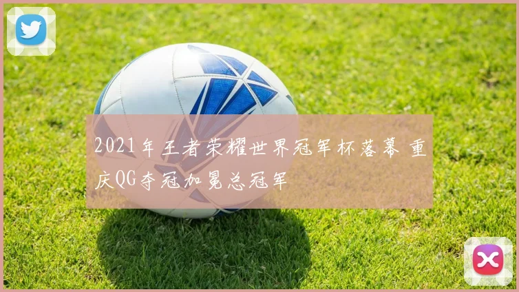 2021年王者荣耀世界冠军杯落幕 重庆QG夺冠加冕总冠军