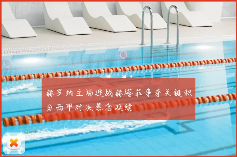 赫罗纳主场迎战赫塔菲争夺关键积分西甲对决悬念延续