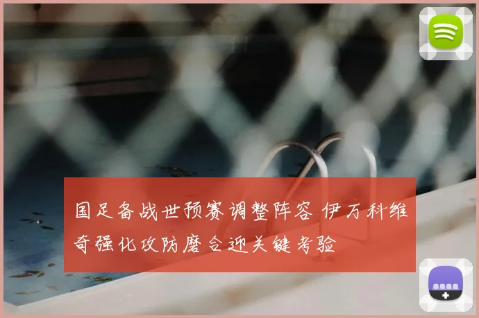 国足备战世预赛调整阵容 伊万科维奇强化攻防磨合迎关键考验