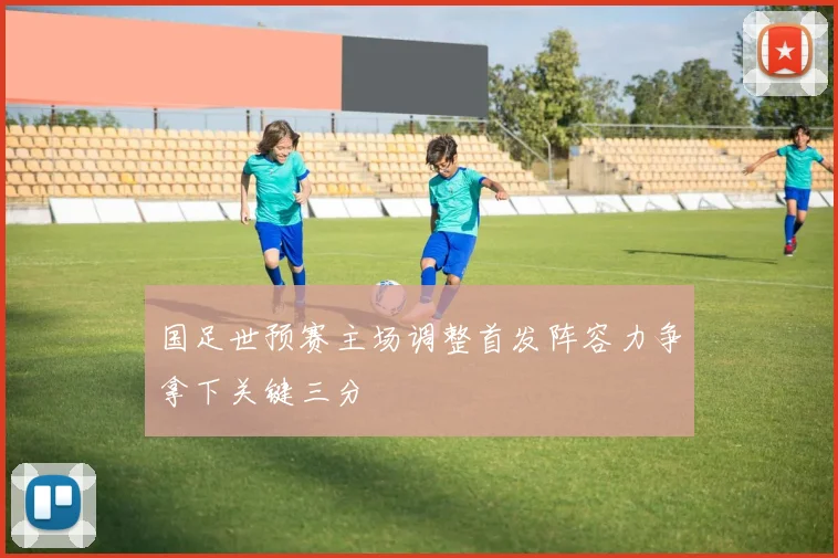国足世预赛主场调整首发阵容力争拿下关键三分