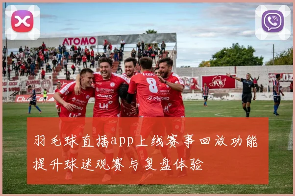 羽毛球直播app上线赛事回放功能 提升球迷观赛与复盘体验