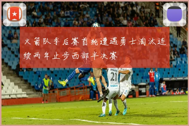火箭队季后赛首轮遭遇勇士淘汰连续两年止步西部半决赛