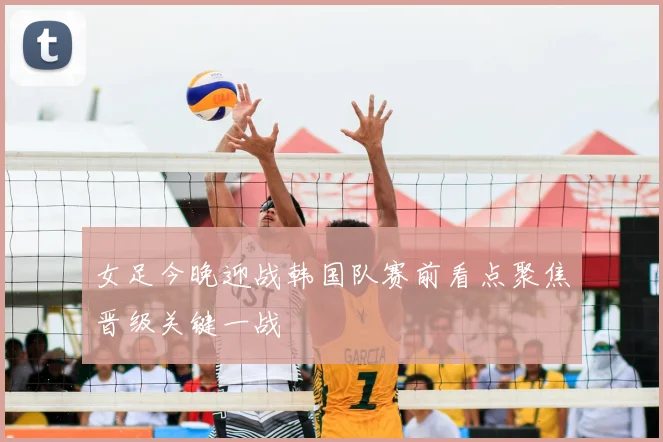 女足今晚迎战韩国队赛前看点聚焦晋级关键一战