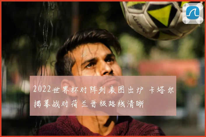 2022世界杯对阵列表图出炉 卡塔尔揭幕战对荷兰晋级路线清晰