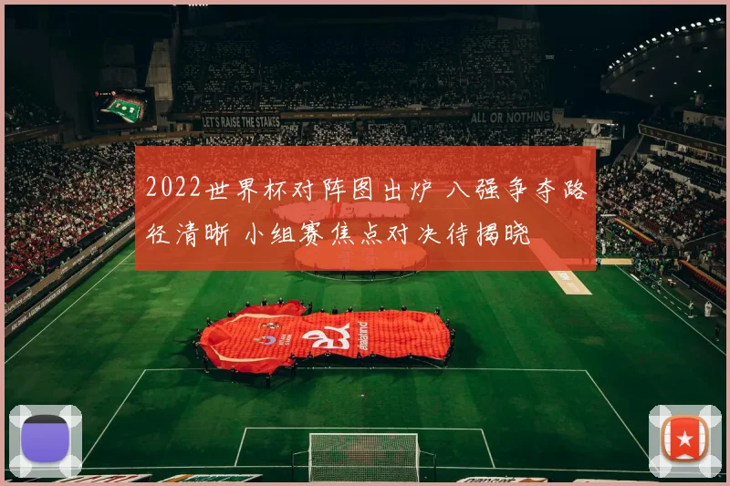 2022世界杯对阵图出炉 八强争夺路径清晰 小组赛焦点对决待揭晓