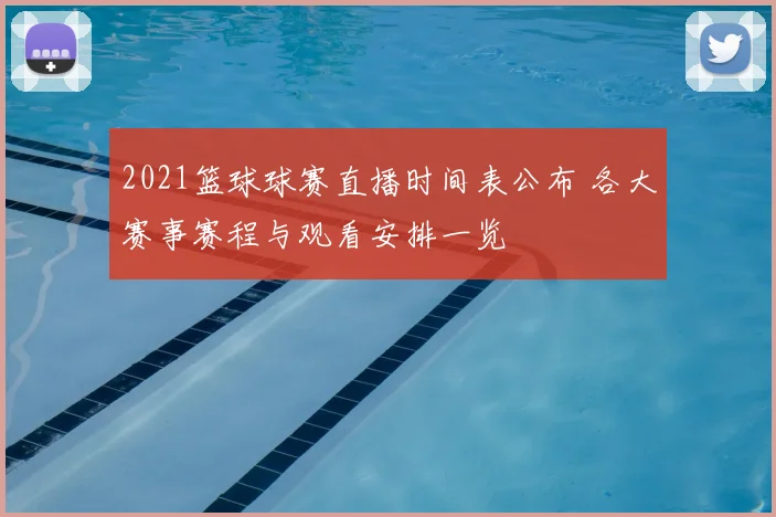 2021篮球球赛直播时间表公布 各大赛事赛程与观看安排一览