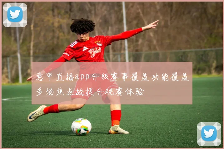 意甲直播app升级赛事覆盖功能覆盖多场焦点战提升观赛体验