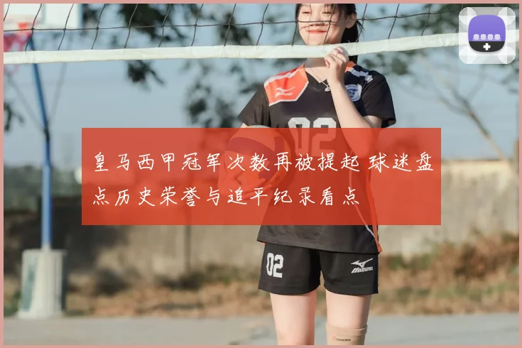 皇马西甲冠军次数再被提起 球迷盘点历史荣誉与追平纪录看点