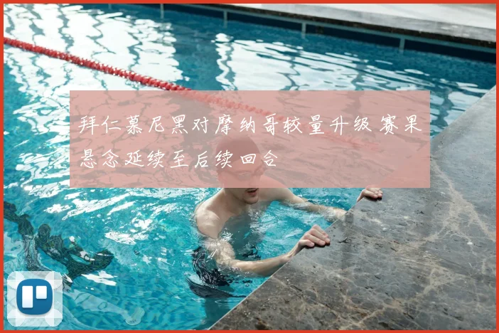 拜仁慕尼黑对摩纳哥较量升级 赛果悬念延续至后续回合