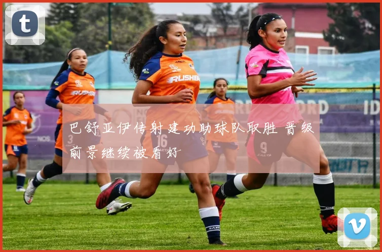 巴舒亚伊传射建功助球队取胜 晋级前景继续被看好