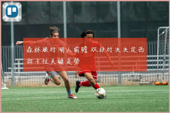 森林狼对湖人前瞻 双核对决决定西部卡位关键走势
