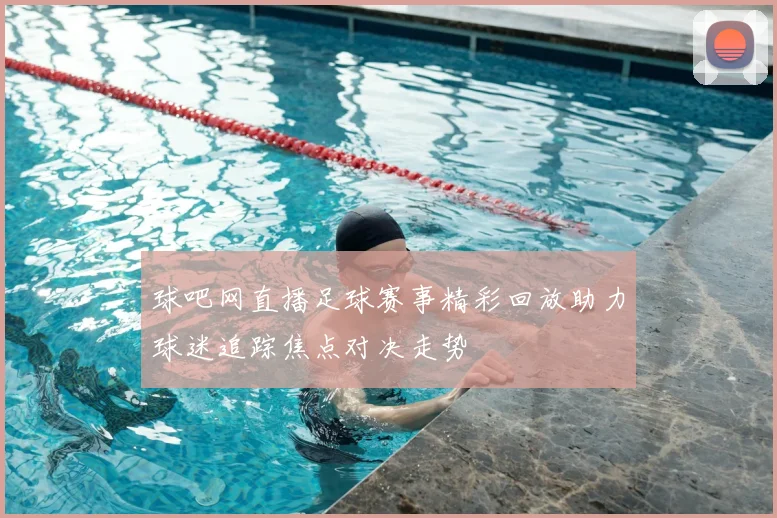 球吧网直播足球赛事精彩回放助力球迷追踪焦点对决走势