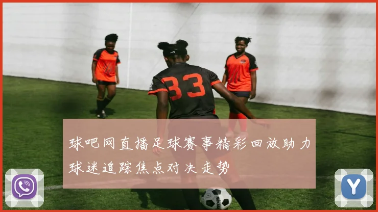 球吧网直播足球赛事精彩回放助力球迷追踪焦点对决走势
